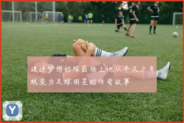 追逐梦想的绿茵场上他从平凡少年蜕变为足球明星的传奇故事
