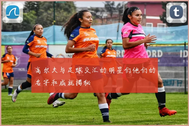 高尔夫与足球交汇的明星们他们的名字和成就揭秘