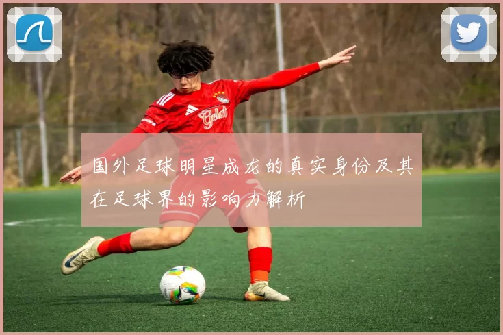 国外足球明星成龙的真实身份及其在足球界的影响力解析