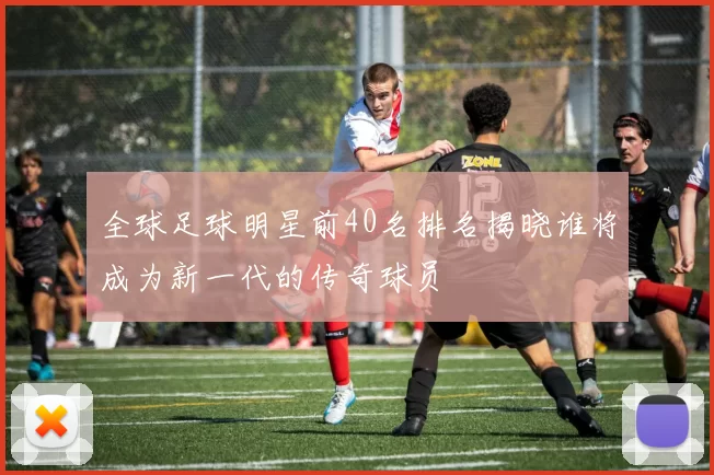 全球足球明星前40名排名揭晓谁将成为新一代的传奇球员