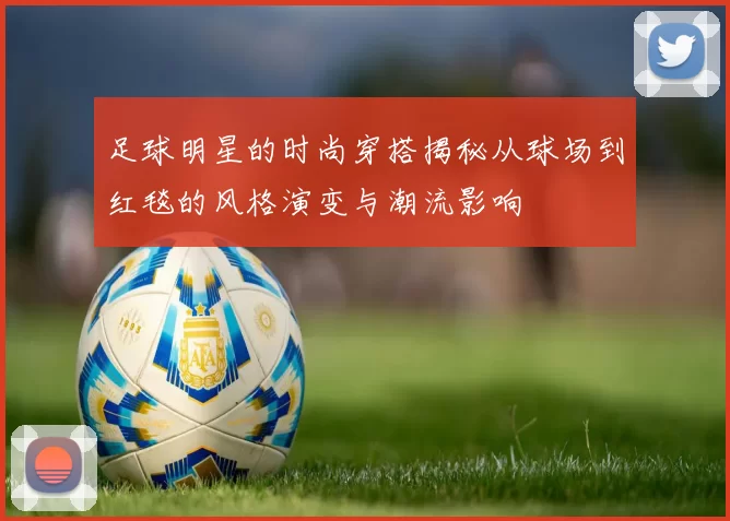 足球明星的时尚穿搭揭秘从球场到红毯的风格演变与潮流影响