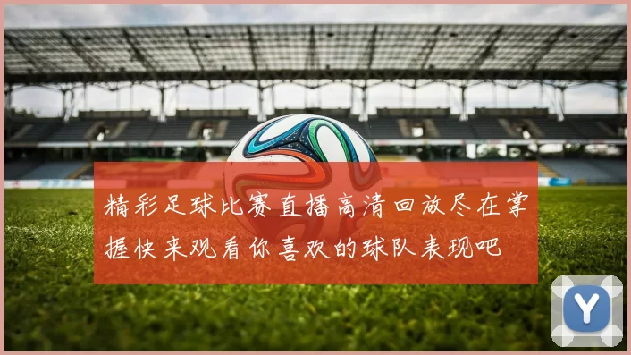 精彩足球比赛直播高清回放尽在掌握快来观看你喜欢的球队表现吧