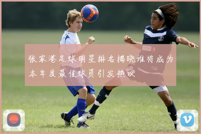 张家港足球明星排名揭晓谁将成为本年度最佳球员引发热议