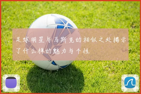足球明星与马斯克的相似之处揭示了什么样的魅力与个性