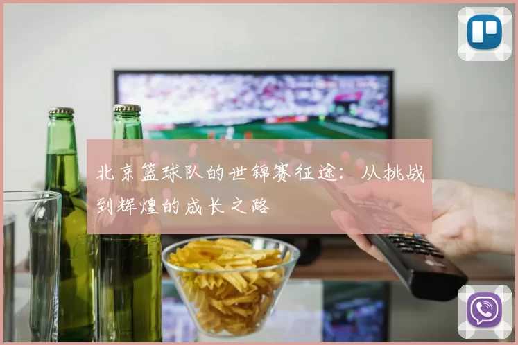 北京篮球队的世锦赛征途：从挑战到辉煌的成长之路