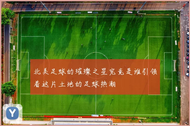 北美足球的璀璨之星究竟是谁引领着这片土地的足球热潮