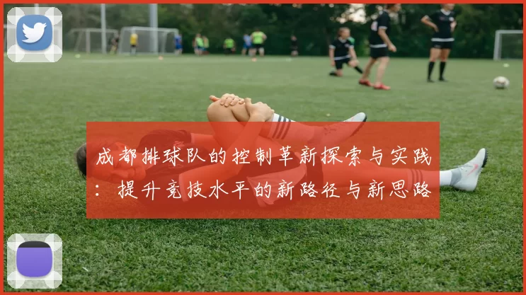 成都排球队的控制革新探索与实践：提升竞技水平的新路径与新思路