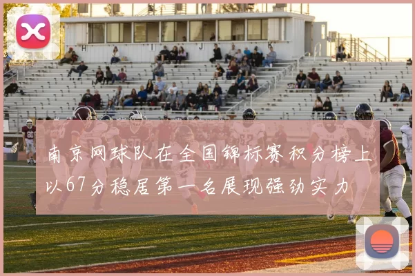 南京网球队在全国锦标赛积分榜上以67分稳居第一名展现强劲实力