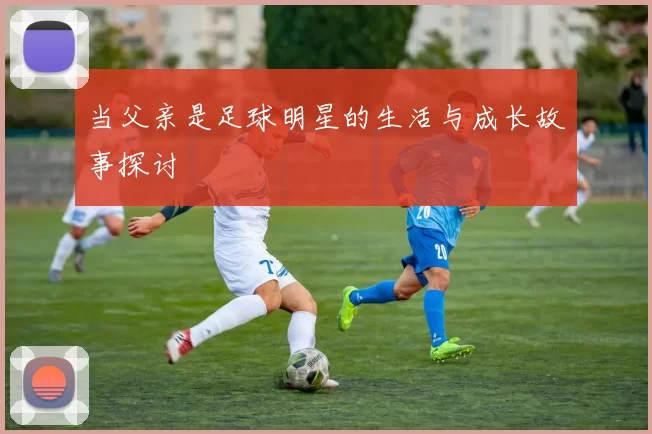当父亲是足球明星的生活与成长故事探讨