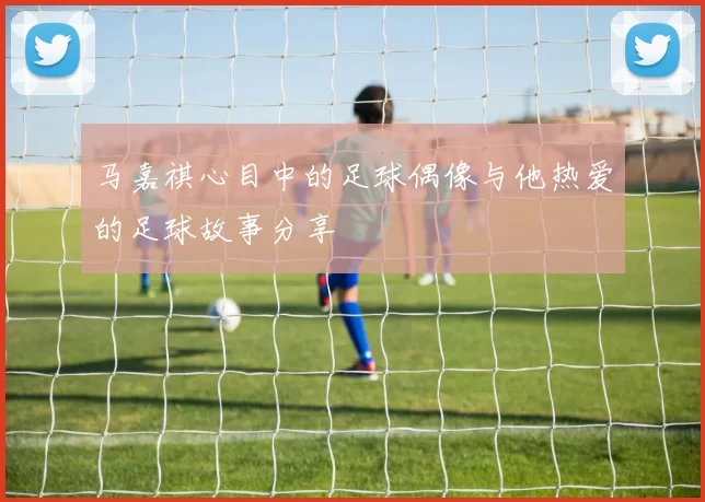 马嘉祺心目中的足球偶像与他热爱的足球故事分享