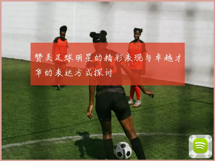 赞美足球明星的精彩表现与卓越才华的表达方式探讨