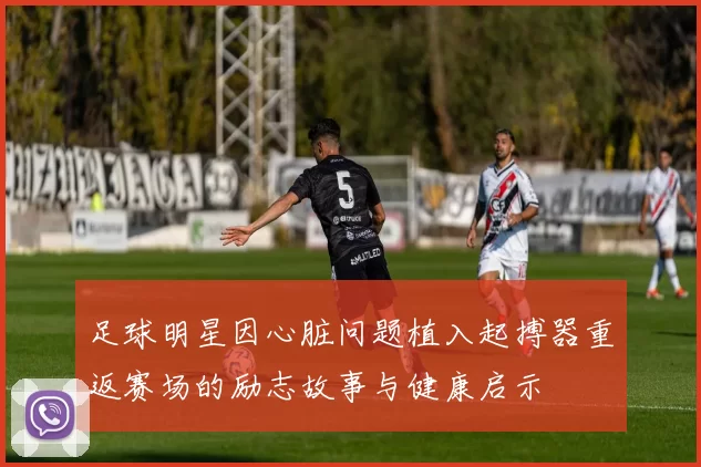 足球明星因心脏问题植入起搏器重返赛场的励志故事与健康启示