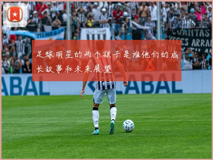 足球明星的两个孩子是谁他们的成长故事和未来展望