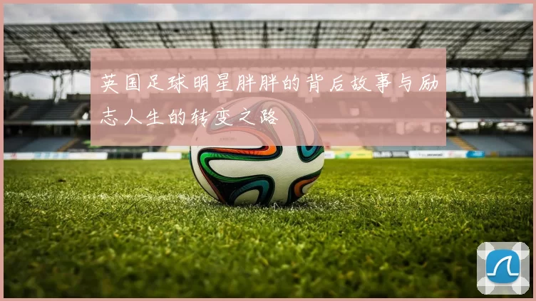 英国足球明星胖胖的背后故事与励志人生的转变之路