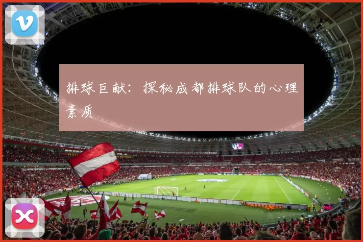 排球巨献：探秘成都排球队的心理素质