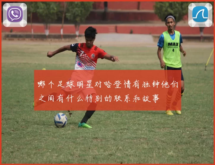 哪个足球明星对哈登情有独钟他们之间有什么特别的联系和故事