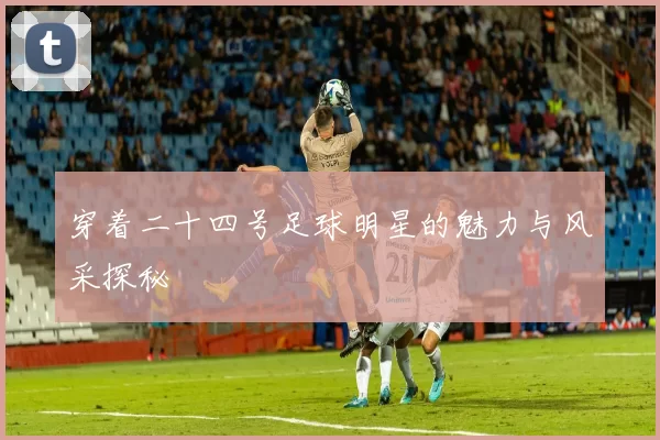 穿着二十四号足球明星的魅力与风采探秘