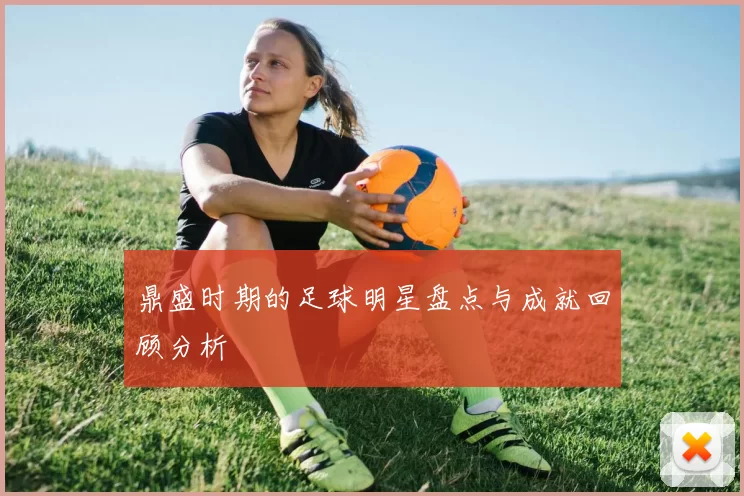 鼎盛时期的足球明星盘点与成就回顾分析