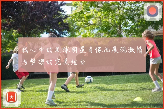 我心中的足球明星肖像画展现激情与梦想的完美结合