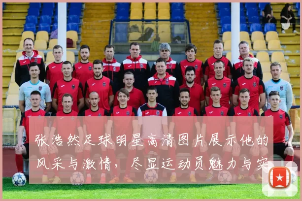 张浩然足球明星高清图片展示他的风采与激情，尽显运动员魅力与实力