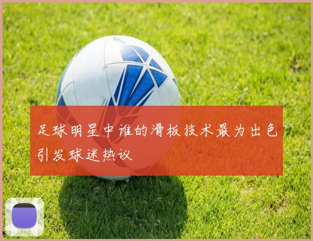 足球明星中谁的滑板技术最为出色引发球迷热议