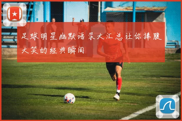足球明星幽默语录大汇总让你捧腹大笑的经典瞬间