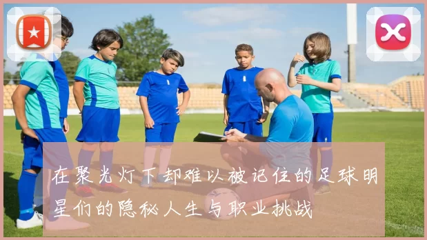 在聚光灯下却难以被记住的足球明星们的隐秘人生与职业挑战