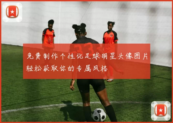免费制作个性化足球明星头像图片轻松获取你的专属风格