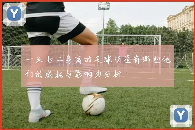 一米七二身高的足球明星有哪些他们的成就与影响力分析