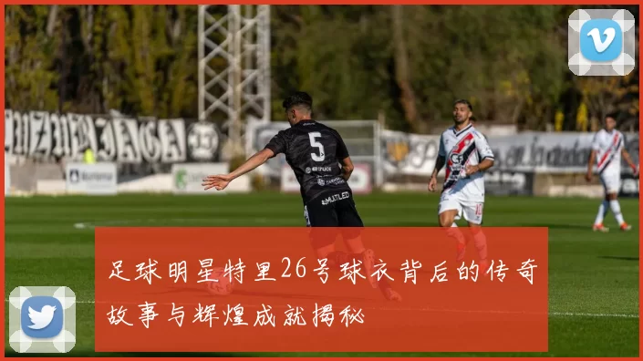 足球明星特里26号球衣背后的传奇故事与辉煌成就揭秘
