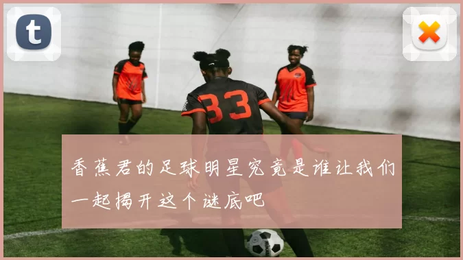 香蕉君的足球明星究竟是谁让我们一起揭开这个谜底吧