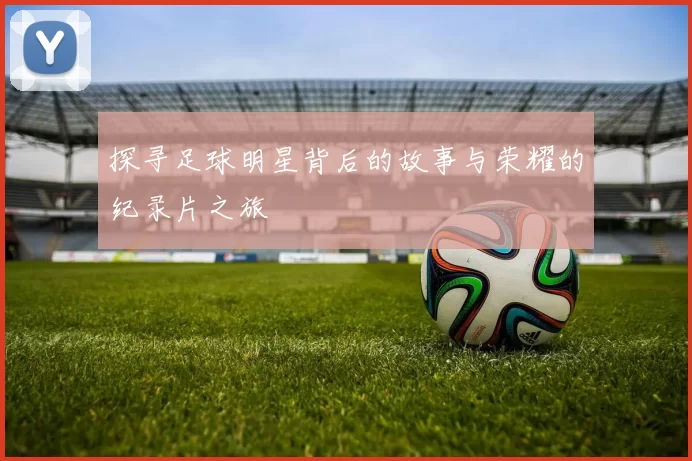 探寻足球明星背后的故事与荣耀的纪录片之旅