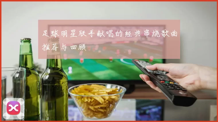 足球明星联手献唱的经典串烧歌曲推荐与回顾