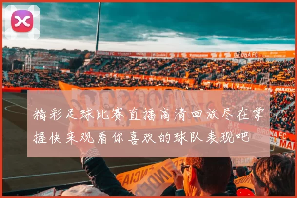 精彩足球比赛直播高清回放尽在掌握快来观看你喜欢的球队表现吧