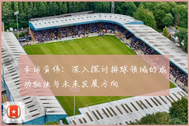 专访黄伟：深入探讨排球领域的成功秘诀与未来发展方向