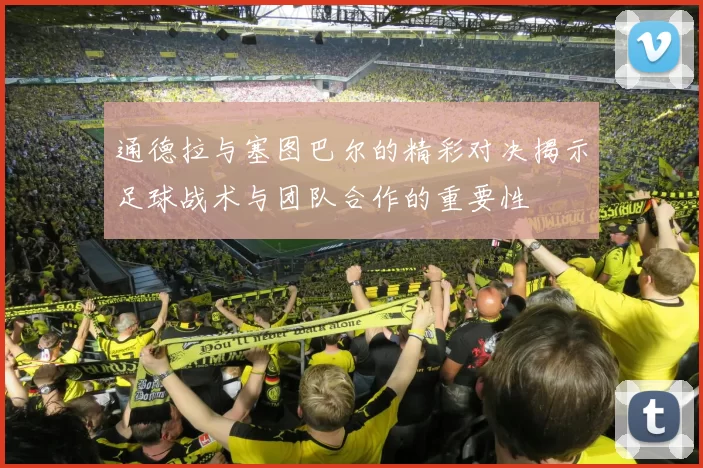 通德拉与塞图巴尔的精彩对决揭示足球战术与团队合作的重要性
