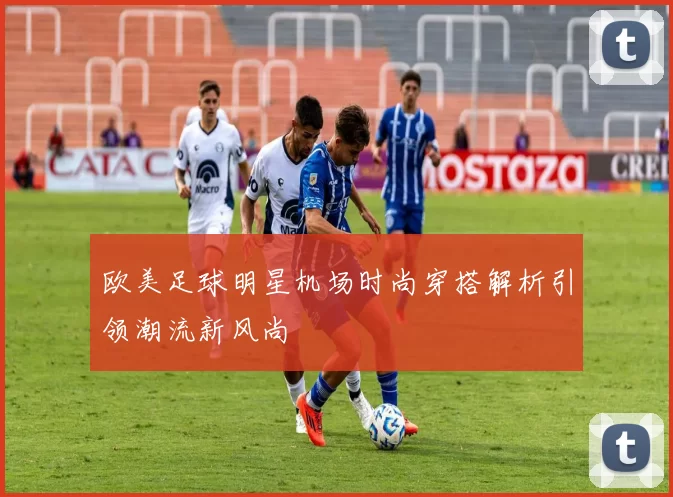 欧美足球明星机场时尚穿搭解析引领潮流新风尚