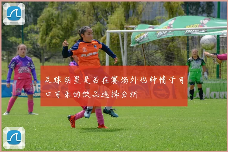 足球明星是否在赛场外也钟情于可口可乐的饮品选择分析