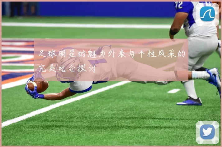 足球明星的魅力外表与个性风采的完美结合探讨