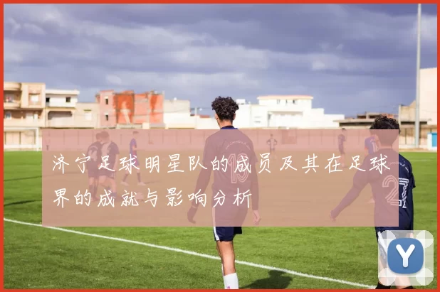 济宁足球明星队的成员及其在足球界的成就与影响分析