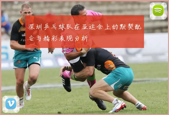 深圳乒乓球队在亚运会上的默契配合与精彩表现分析