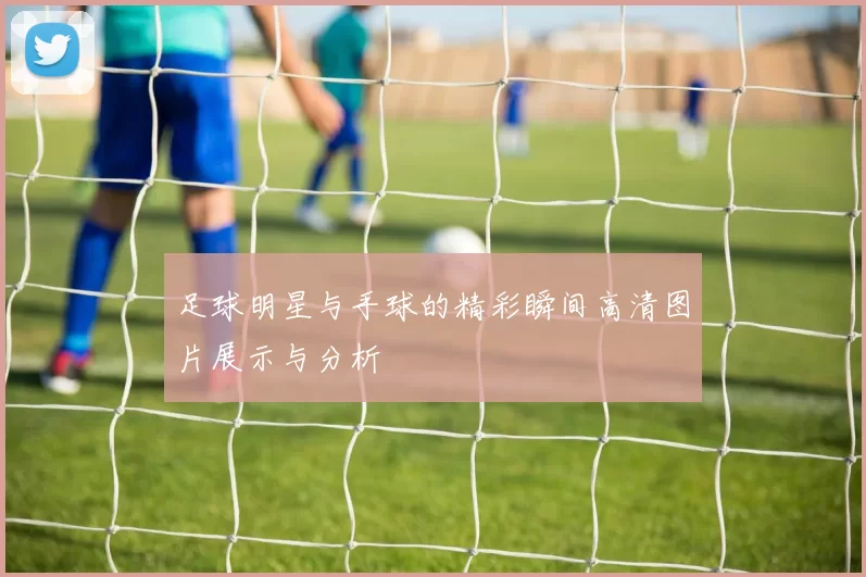 足球明星与手球的精彩瞬间高清图片展示与分析