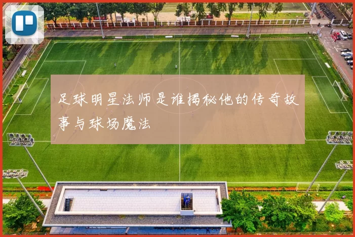 足球明星法师是谁揭秘他的传奇故事与球场魔法
