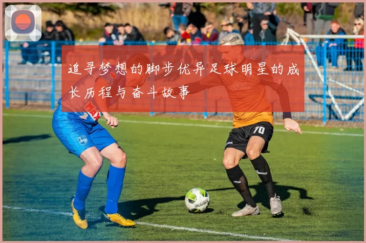 追寻梦想的脚步优异足球明星的成长历程与奋斗故事