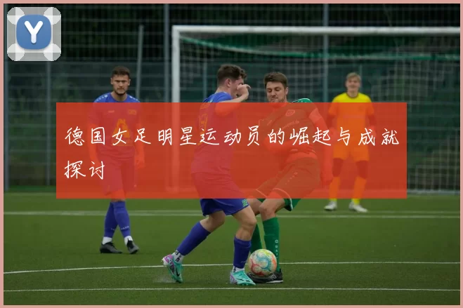 德国女足明星运动员的崛起与成就探讨