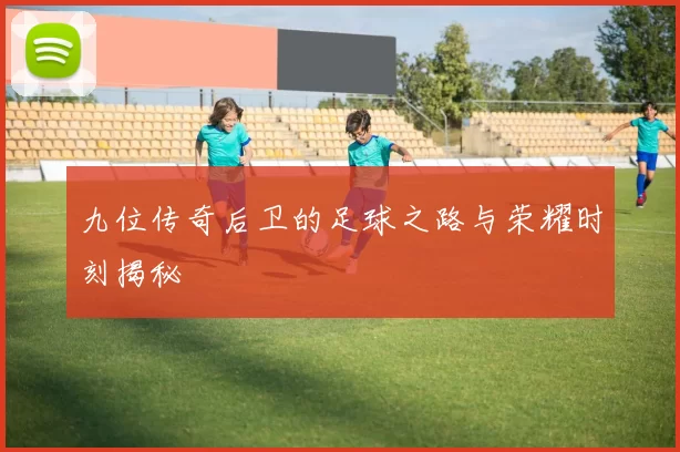九位传奇后卫的足球之路与荣耀时刻揭秘