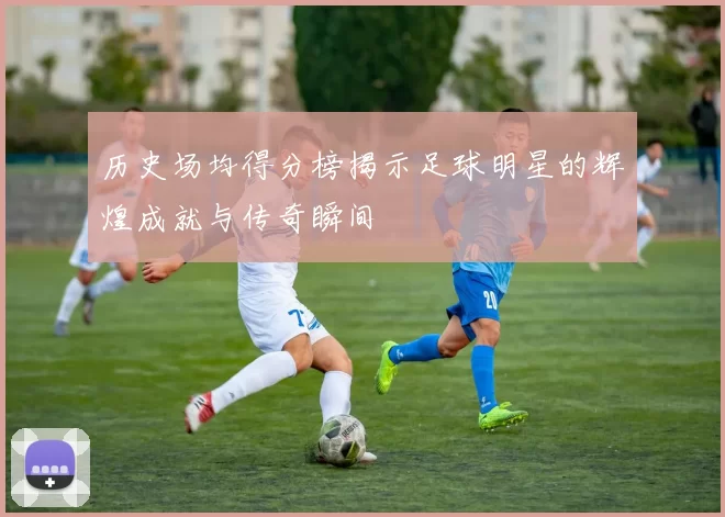 历史场均得分榜揭示足球明星的辉煌成就与传奇瞬间