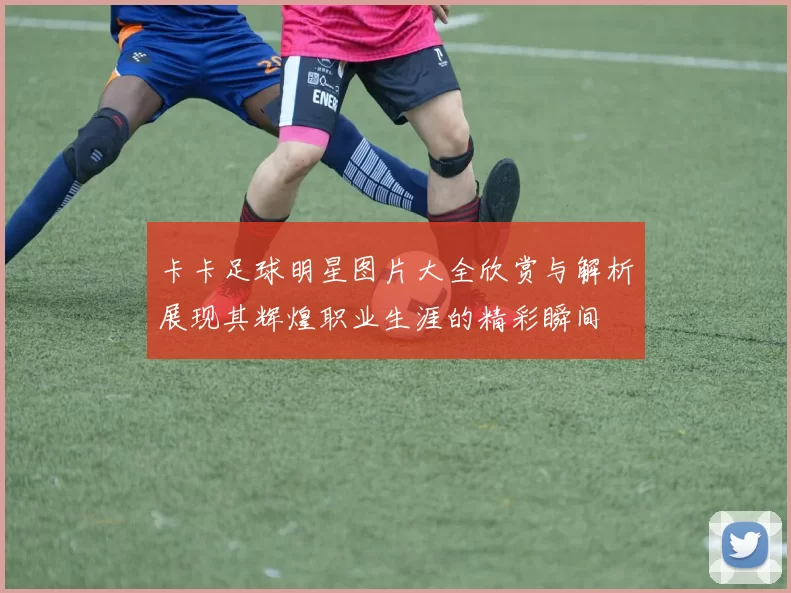 卡卡足球明星图片大全欣赏与解析展现其辉煌职业生涯的精彩瞬间