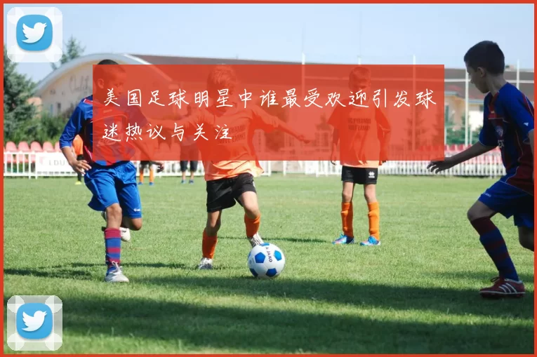 美国足球明星中谁最受欢迎引发球迷热议与关注