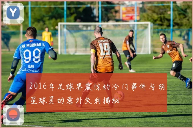 2016年足球界震惊的冷门事件与明星球员的意外失利揭秘